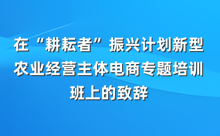 在“耕耘者”振兴计划新型农业经营主体电商专题培训班上的致辞