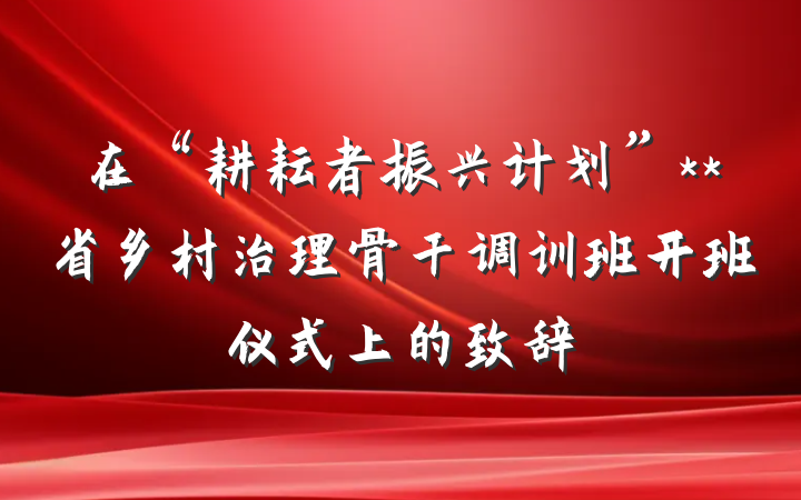 在“耕耘者振兴计划”**省乡村治理骨干调训班开班仪式上的致辞