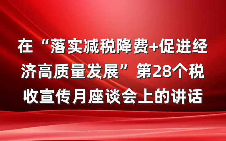 在“落实减税降费 促进经济高质量发展”第28个税收宣传月座谈会上的讲话