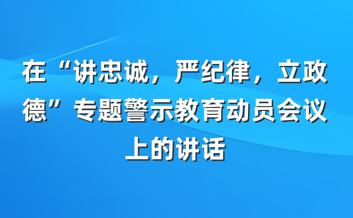 在“讲忠诚，严纪律，立政德”专题警示教育动员会议上的讲话