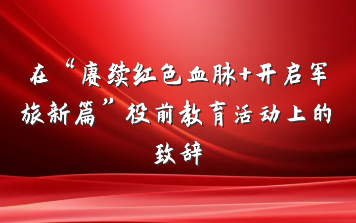 在“赓续红色血脉 开启军旅新篇”役前教育活动上的致辞