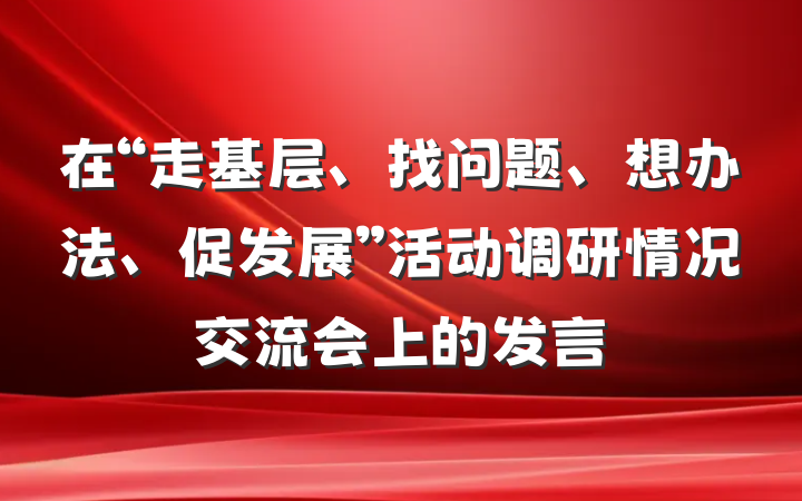 在“走基层、找问题、想办法、促发展”活动调研情况交流会上的发言