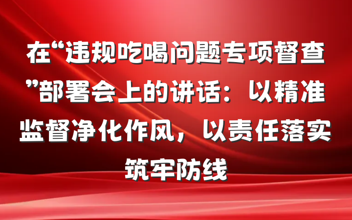 在“违规吃喝问题专项督查”部署会上的讲话：以精准监督净化作风，以责任落实筑牢防线