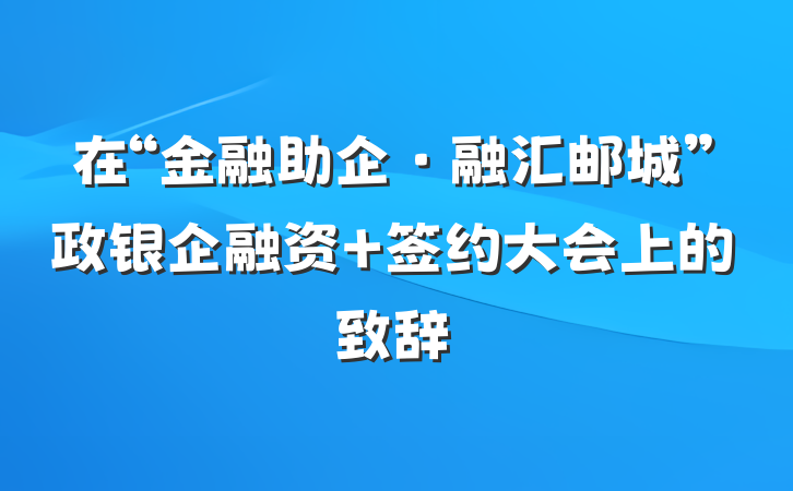 在“金融助企·融汇邮城”政银企融资 签约大会上的致辞