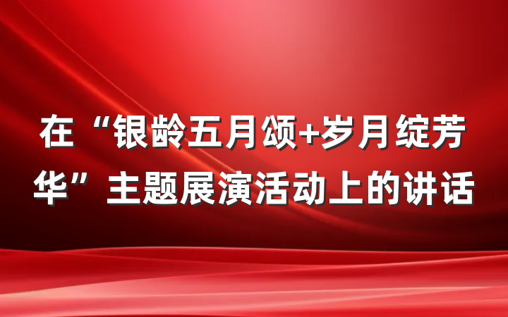 在“银龄五月颂 岁月绽芳华”主题展演活动上的讲话
