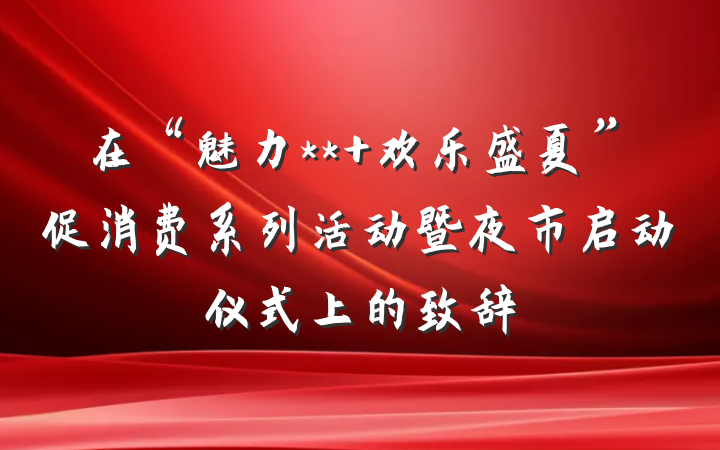 在“魅力** 欢乐盛夏”促消费系列活动暨夜市启动仪式上的致辞