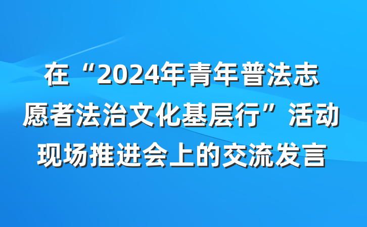在“2024年青年普法志愿者法治文化基层行”活动现场推进会上的交流发言