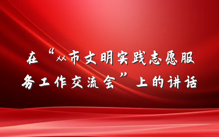 在“xx市文明实践志愿服务工作交流会”上的讲话