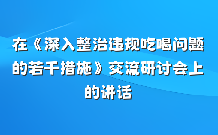在《深入整治违规吃喝问题的若干措施》交流研讨会上的讲话