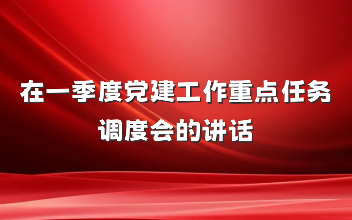 在一季度党建工作重点任务调度会的讲话