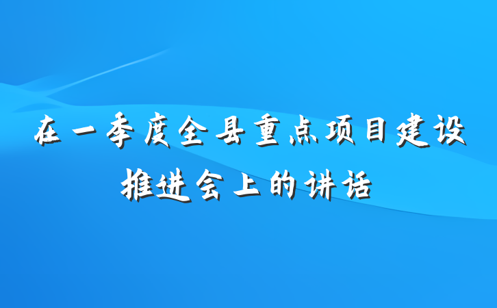在一季度全县重点项目建设推进会上的讲话