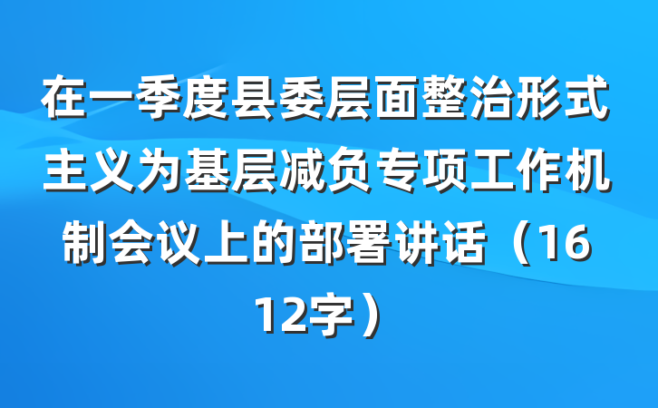 在一季度县委层面整治形式主义为基层减负专项工作机制会议上的部署讲话（1612字）