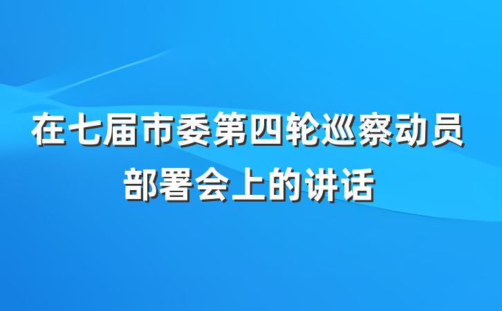 在七届市委第四轮巡察动员部署会上的讲话
