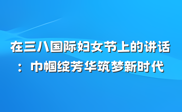 在三八国际妇女节上的讲话：巾帼绽芳华筑梦新时代