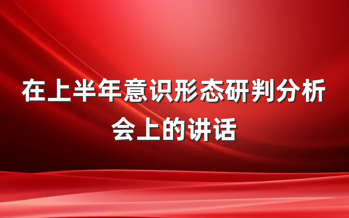 在上半年意识形态研判分析会上的讲话