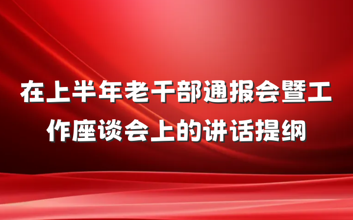 在上半年老干部通报会暨工作座谈会上的讲话提纲