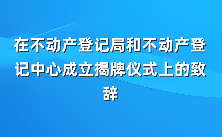 在不动产登记局和不动产登记中心成立揭牌仪式上的致辞