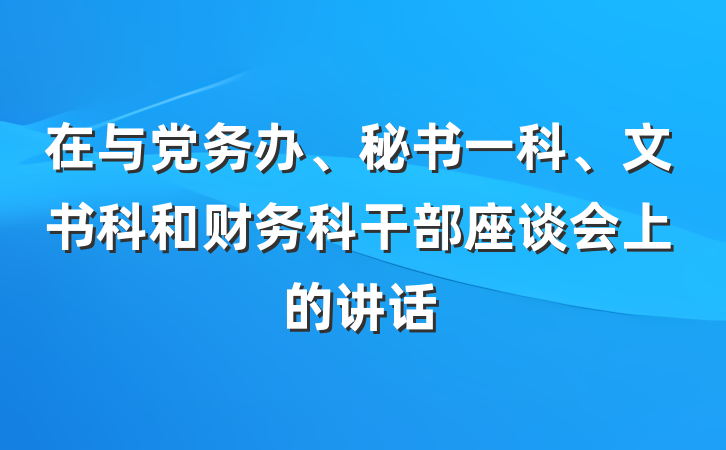 在与党务办、秘书一科、文书科和财务科干部座谈会上的讲话