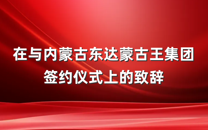 在与内蒙古东达蒙古王集团签约仪式上的致辞