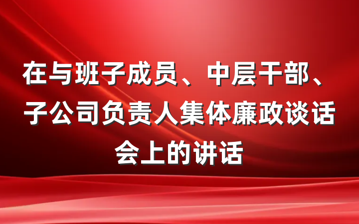 在与班子成员、中层干部、子公司负责人集体廉政谈话会上的讲话