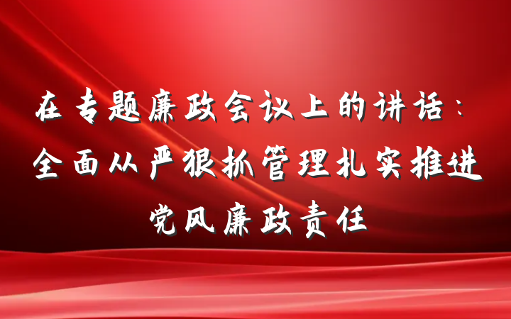 在专题廉政会议上的讲话：全面从严狠抓管理扎实推进党风廉政责任