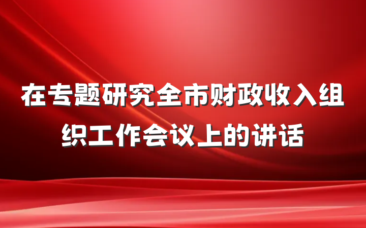 在专题研究全市财政收入组织工作会议上的讲话