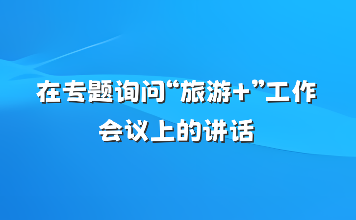 在专题询问“旅游+”工作会议上的讲话