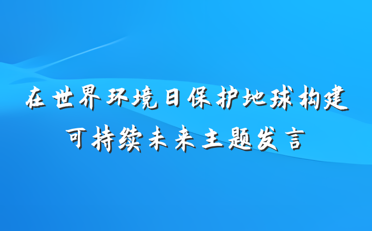 在世界环境日保护地球构建可持续未来主题发言