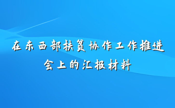 在东西部扶贫协作工作推进会上的汇报材料