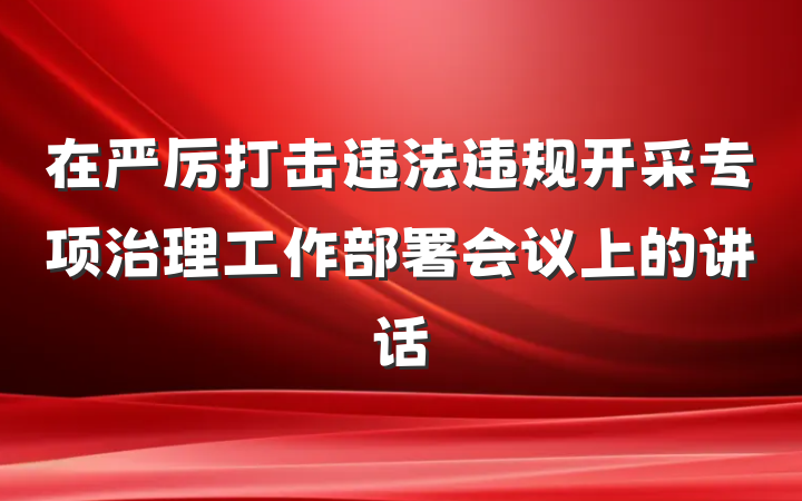 在严厉打击违法违规开采专项治理工作部署会议上的讲话