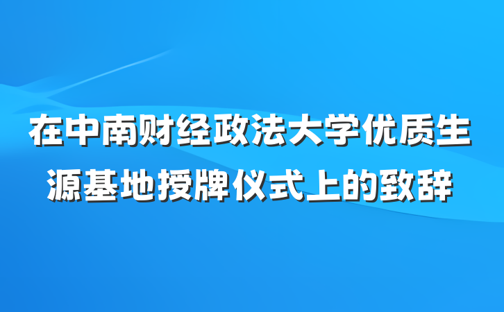 在中南财经政法大学优质生源基地授牌仪式上的致辞