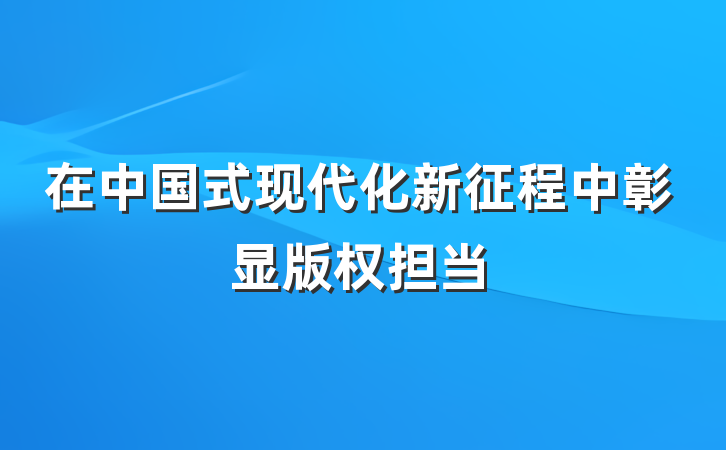 在中国式现代化新征程中彰显版权担当
