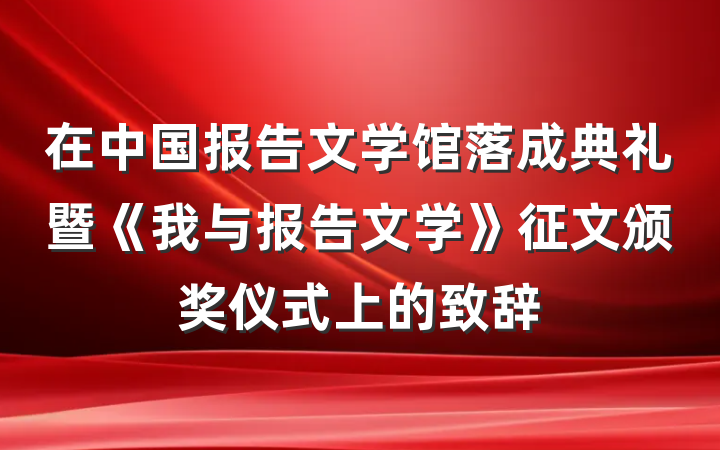 在中国报告文学馆落成典礼暨《我与报告文学》征文颁奖仪式上的致辞
