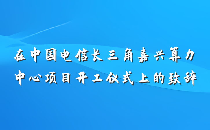 在中国电信长三角嘉兴算力中心项目开工仪式上的致辞