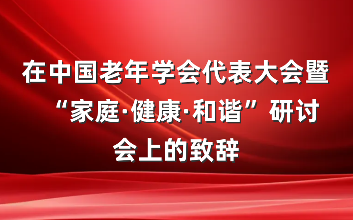 在中国老年学会代表大会暨“家庭·健康·和谐”研讨会上的致辞