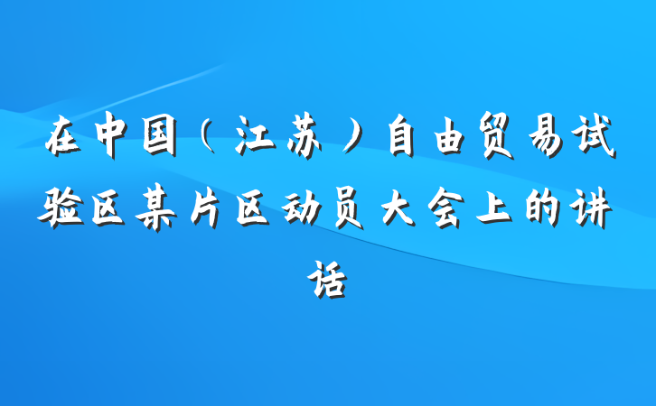 在中国（江苏）自由贸易试验区某片区动员大会上的讲话