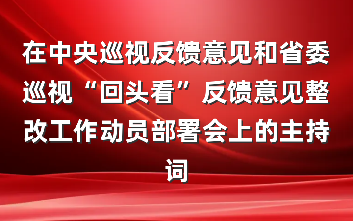 在中央巡视反馈意见和省委巡视“回头看”反馈意见整改工作动员部署会上的主持词