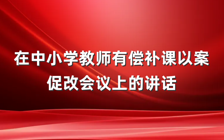 在中小学教师有偿补课以案促改会议上的讲话