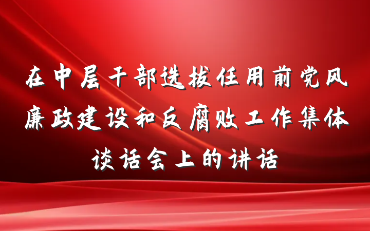 在中层干部选拔任用前党风廉政建设和反腐败工作集体谈话会上的讲话