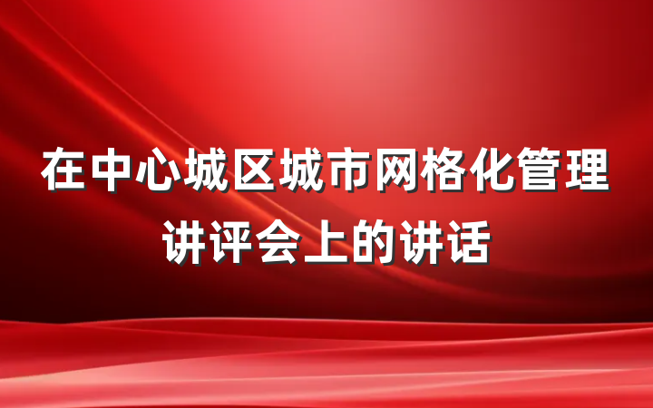 在中心城区城市网格化管理讲评会上的讲话