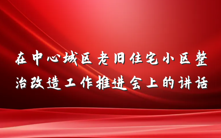 在中心城区老旧住宅小区整治改造工作推进会上的讲话