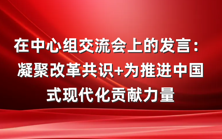 在中心组交流会上的发言：凝聚改革共识 为推进中国式现代化贡献力量