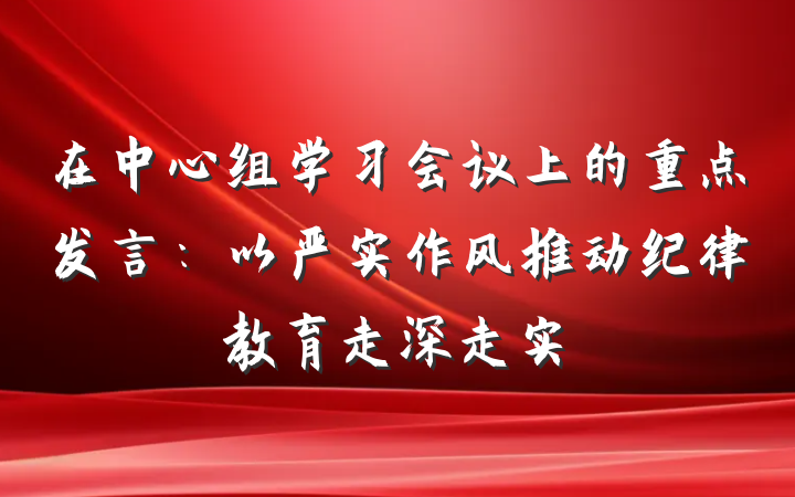 在中心组学习会议上的重点发言：以严实作风推动纪律教育走深走实