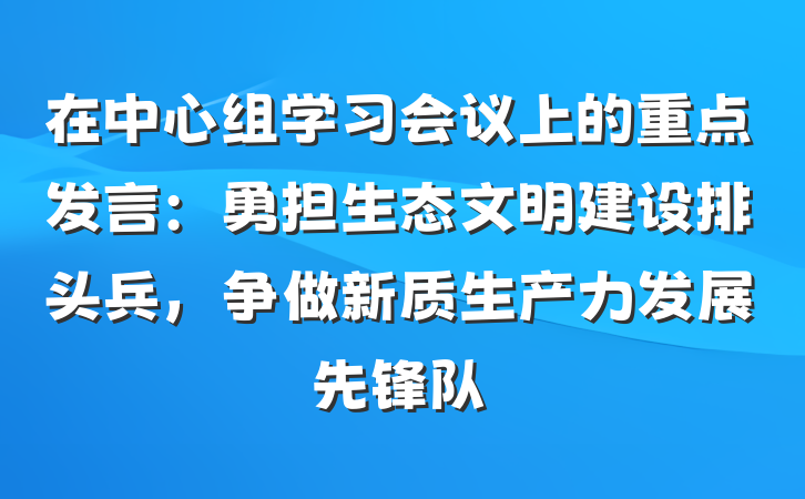 在中心组学习会议上的重点发言：勇担生态文明建设排头兵，争做新质生产力发展先锋队