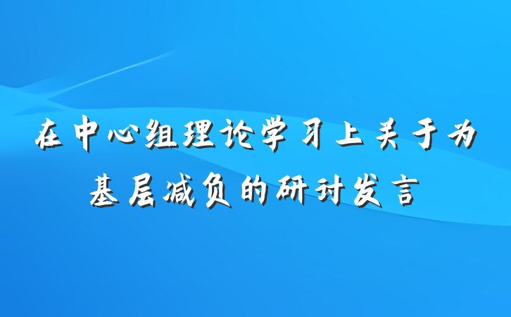 在中心组理论学习上关于为基层减负的研讨发言