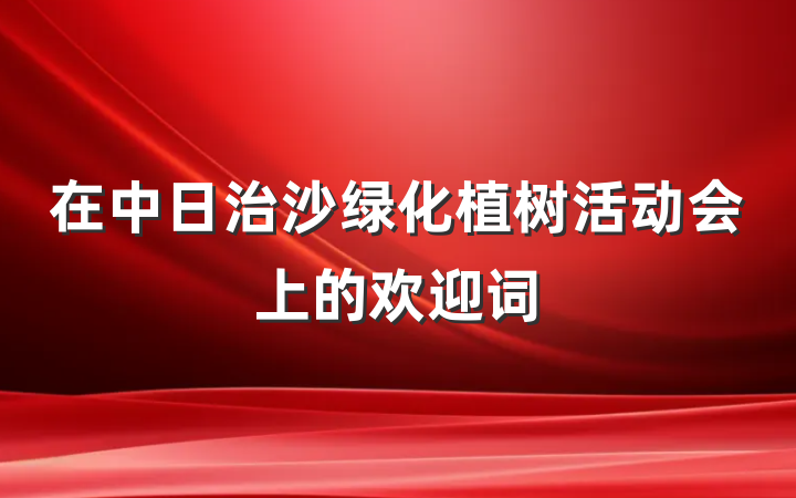 在中日治沙绿化植树活动会上的欢迎词