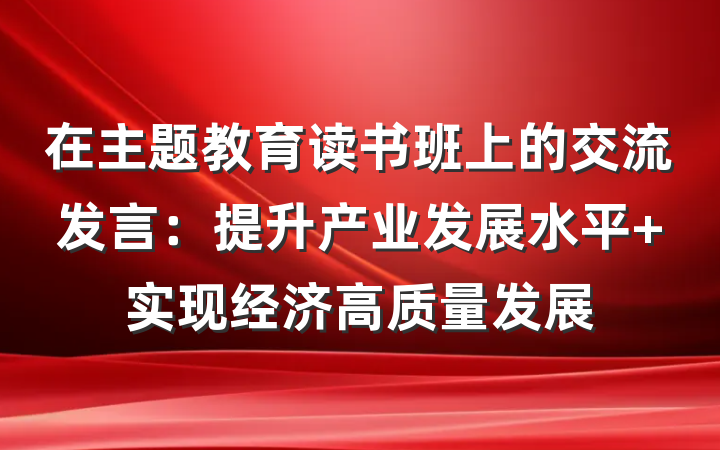 在主题教育读书班上的交流发言：提升产业发展水平 实现经济高质量发展