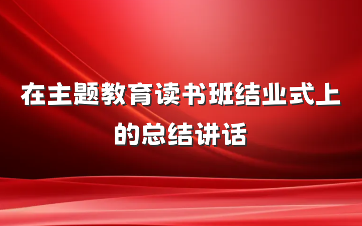 在主题教育读书班结业式上的总结讲话