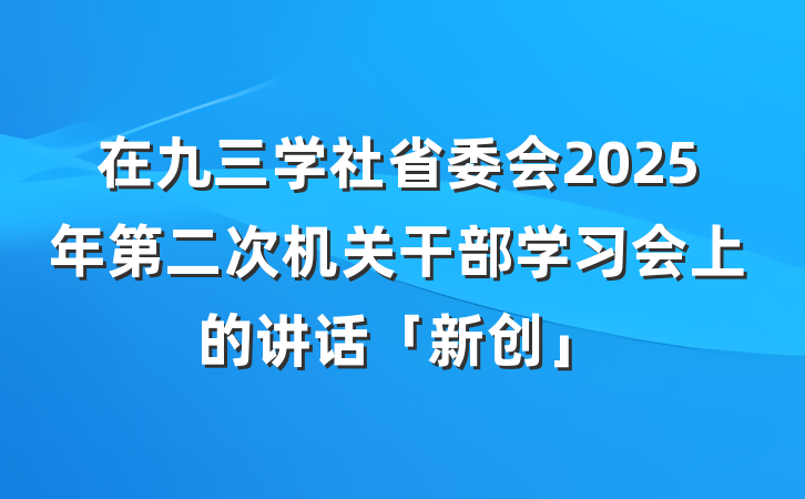 在九三学社省委会2025年第二次机关干部学习会上的讲话「新创」