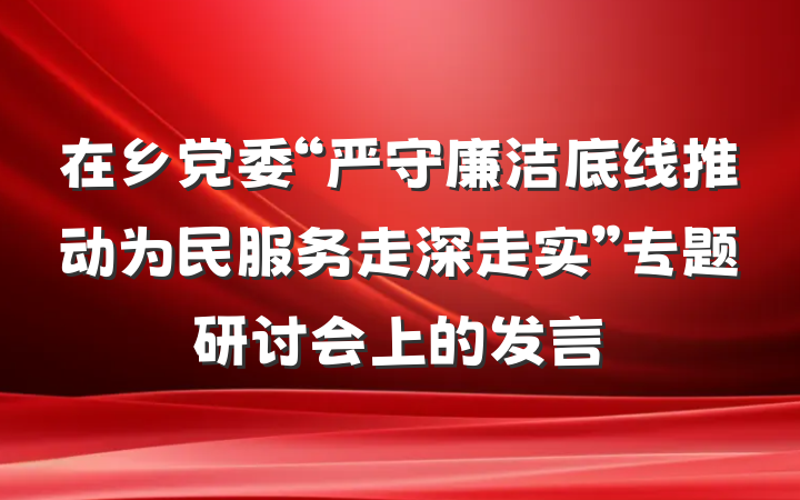 在乡党委“严守廉洁底线推动为民服务走深走实”专题研讨会上的发言